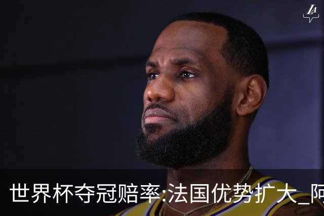世界杯夺冠赔率:法国优势扩大 阿根廷西班牙紧追