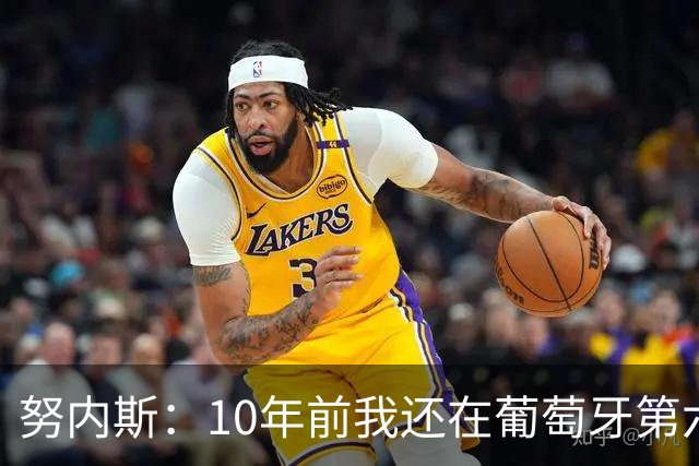 努内斯：10年前我还在葡萄牙第六级别联赛，如今与C罗共事很荣幸