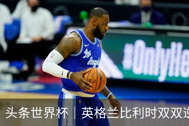 头条世界杯｜英格兰比利时双双逆转：落后不可怕，谁菜谁尴尬