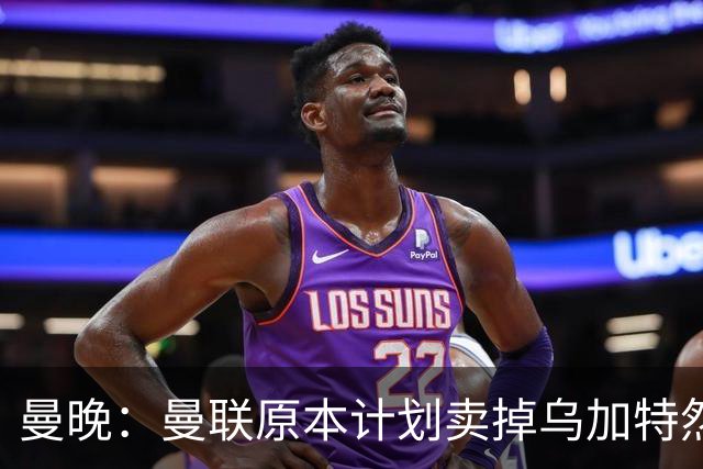 曼晚：曼联原本计划卖掉乌加特然后买新援，重伤将导致连锁反应