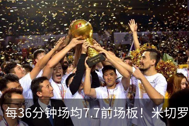 每36分钟场均7.7前场板！米切罗上赛季常规赛第1 亚当斯第2