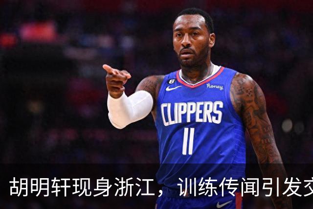 胡明轩现身浙江，训练传闻引发交易猜测，最新动向引关注